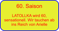 60. Saison  LATOLLKA wird 60, sensationell. Wir tauchen ab ins Reich von Arielle