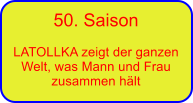 50. Saison  LATOLLKA zeigt der ganzen Welt, was Mann und Frau zusammen hlt