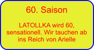 60. Saison  LATOLLKA wird 60, sensationell. Wir tauchen ab ins Reich von Arielle